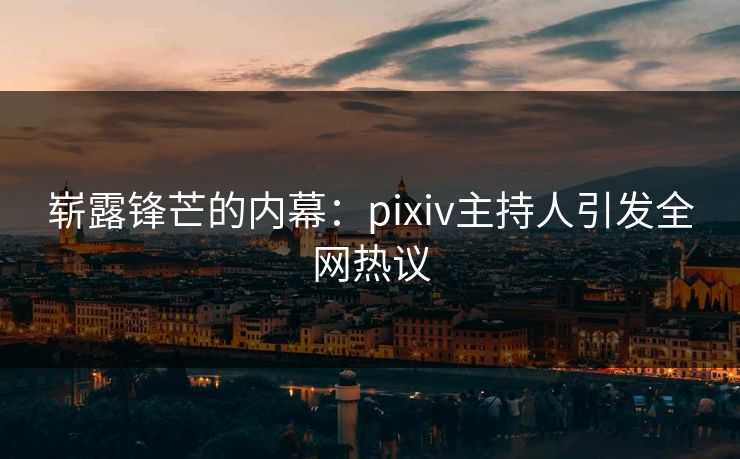 崭露锋芒的内幕：pixiv主持人引发全网热议