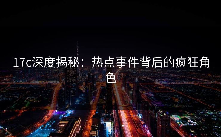 17c深度揭秘：热点事件背后的疯狂角色