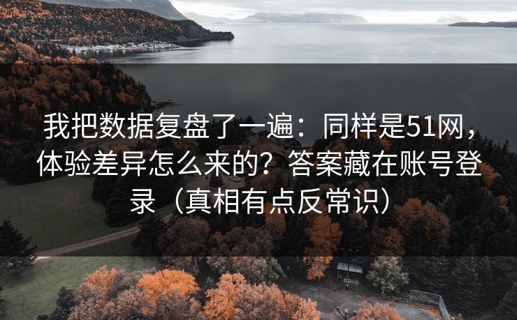 我把数据复盘了一遍：同样是51网，体验差异怎么来的？答案藏在账号登录（真相有点反常识）