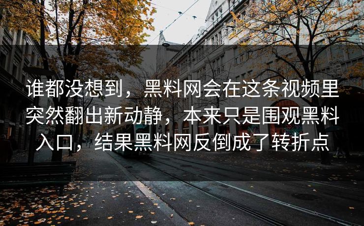 谁都没想到，黑料网会在这条视频里突然翻出新动静，本来只是围观黑料入口，结果黑料网反倒成了转折点