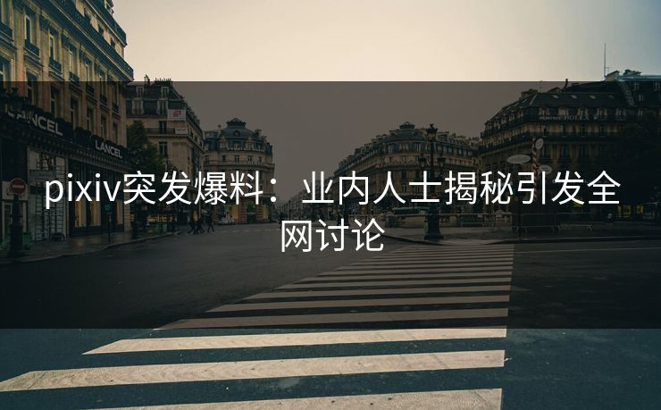 pixiv突发爆料：业内人士揭秘引发全网讨论