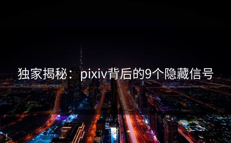 独家揭秘：pixiv背后的9个隐藏信号