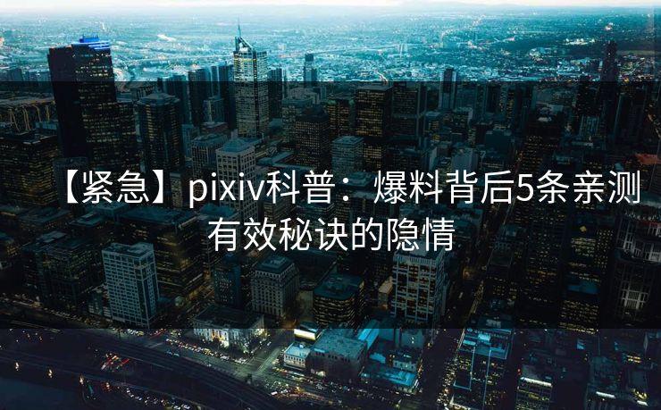 【紧急】pixiv科普：爆料背后5条亲测有效秘诀的隐情