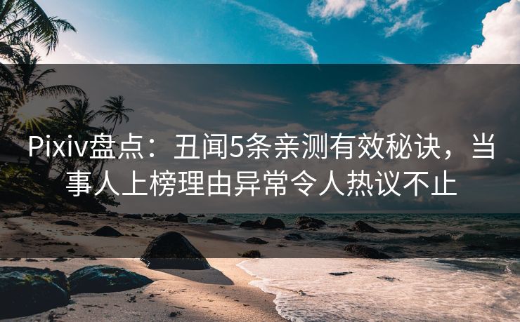 Pixiv盘点：丑闻5条亲测有效秘诀，当事人上榜理由异常令人热议不止