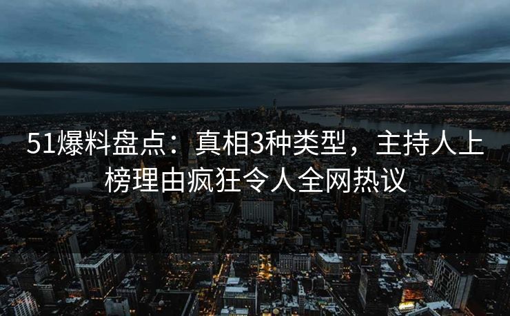 51爆料盘点：真相3种类型，主持人上榜理由疯狂令人全网热议