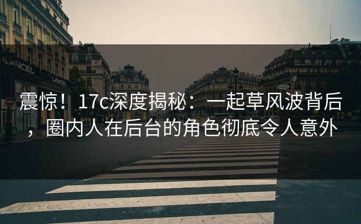 震惊！17c深度揭秘：一起草风波背后，圈内人在后台的角色彻底令人意外