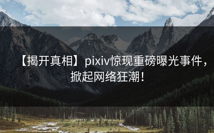 【揭开真相】pixiv惊现重磅曝光事件，掀起网络狂潮！