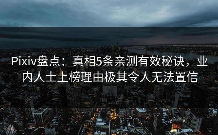 Pixiv盘点：真相5条亲测有效秘诀，业内人士上榜理由极其令人无法置信