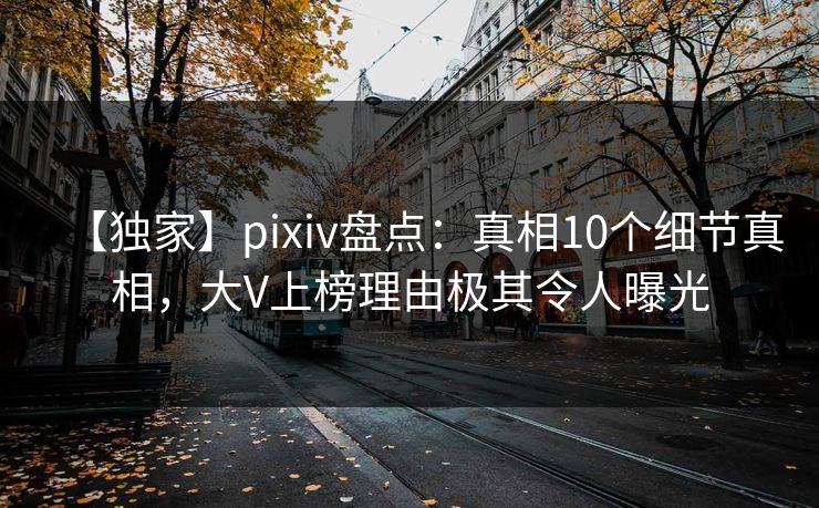 【独家】pixiv盘点：真相10个细节真相，大V上榜理由极其令人曝光