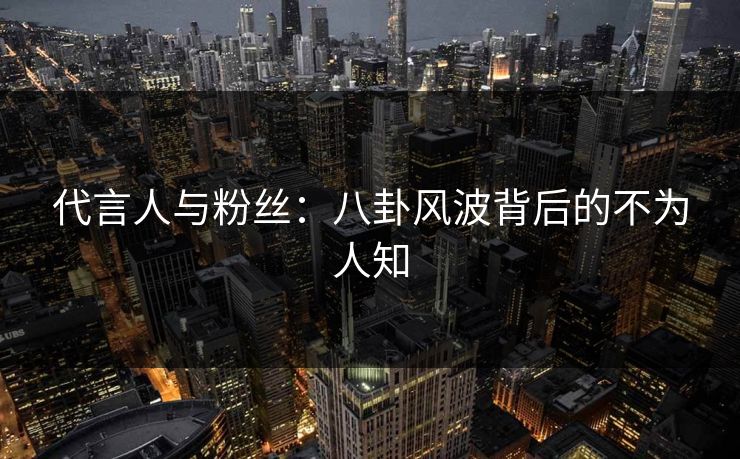 代言人与粉丝：八卦风波背后的不为人知