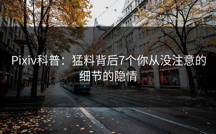 Pixiv科普：猛料背后7个你从没注意的细节的隐情