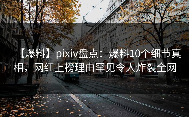 【爆料】pixiv盘点：爆料10个细节真相，网红上榜理由罕见令人炸裂全网