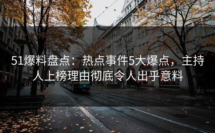 51爆料盘点：热点事件5大爆点，主持人上榜理由彻底令人出乎意料