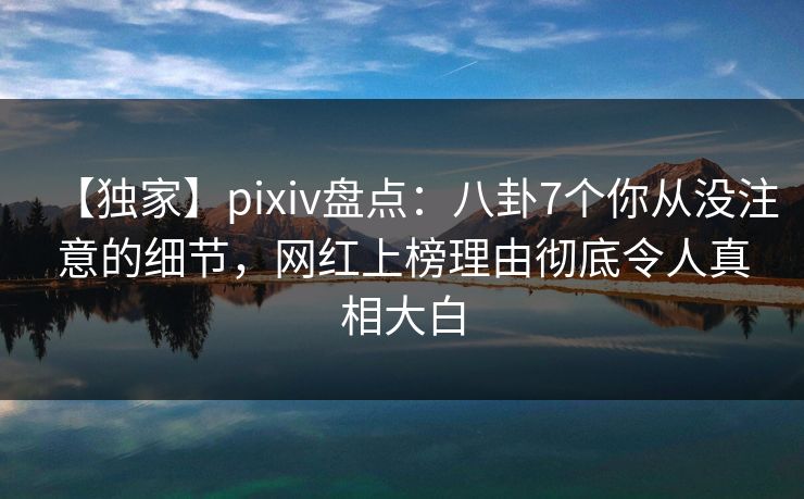 【独家】pixiv盘点：八卦7个你从没注意的细节，网红上榜理由彻底令人真相大白