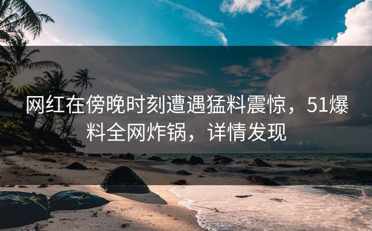 网红在傍晚时刻遭遇猛料震惊，51爆料全网炸锅，详情发现