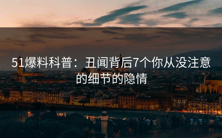 51爆料科普：丑闻背后7个你从没注意的细节的隐情