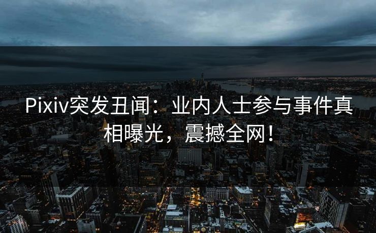 Pixiv突发丑闻：业内人士参与事件真相曝光，震撼全网！