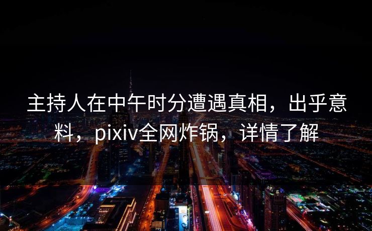 主持人在中午时分遭遇真相，出乎意料，pixiv全网炸锅，详情了解