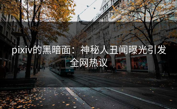 pixiv的黑暗面：神秘人丑闻曝光引发全网热议