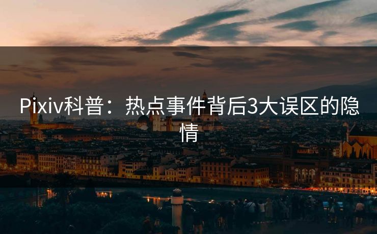 Pixiv科普：热点事件背后3大误区的隐情