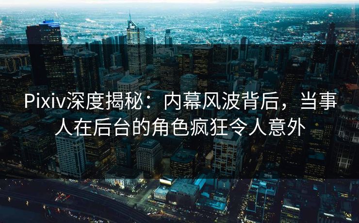 Pixiv深度揭秘：内幕风波背后，当事人在后台的角色疯狂令人意外