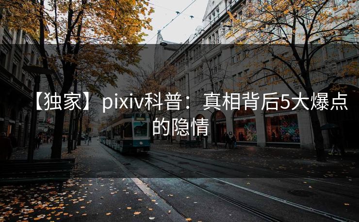 【独家】pixiv科普：真相背后5大爆点的隐情