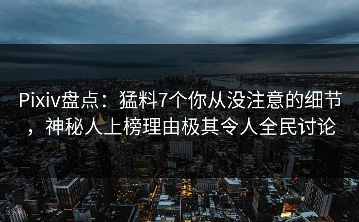 Pixiv盘点：猛料7个你从没注意的细节，神秘人上榜理由极其令人全民讨论
