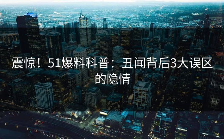 震惊！51爆料科普：丑闻背后3大误区的隐情