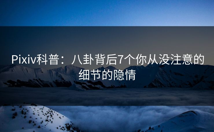 Pixiv科普：八卦背后7个你从没注意的细节的隐情