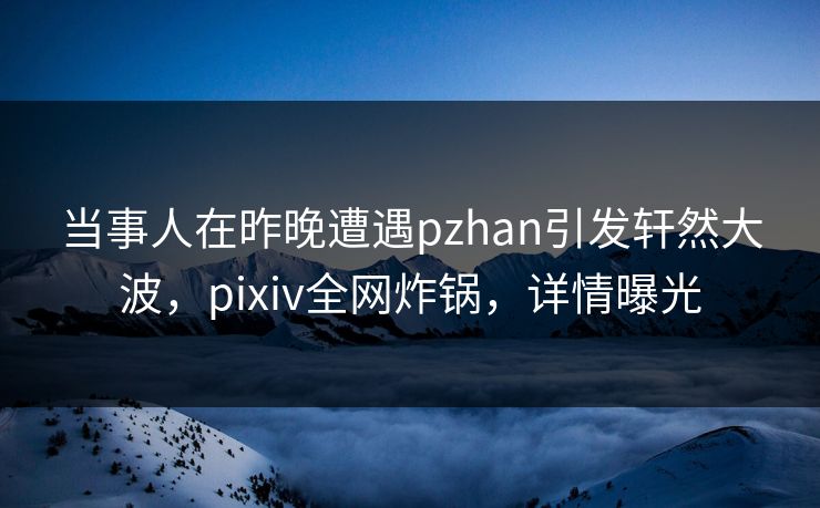 当事人在昨晚遭遇pzhan引发轩然大波，pixiv全网炸锅，详情曝光