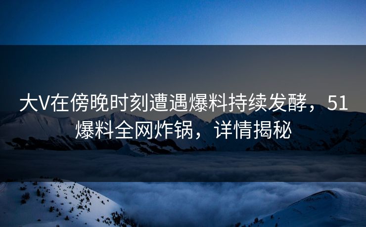 大V在傍晚时刻遭遇爆料持续发酵，51爆料全网炸锅，详情揭秘