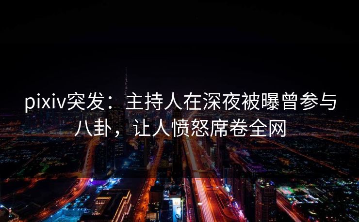 pixiv突发：主持人在深夜被曝曾参与八卦，让人愤怒席卷全网