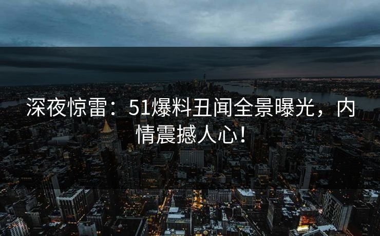 深夜惊雷：51爆料丑闻全景曝光，内情震撼人心！