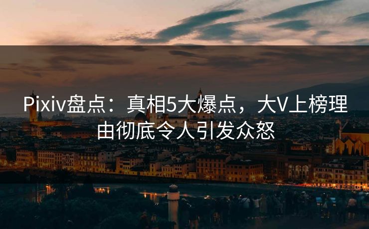 Pixiv盘点：真相5大爆点，大V上榜理由彻底令人引发众怒