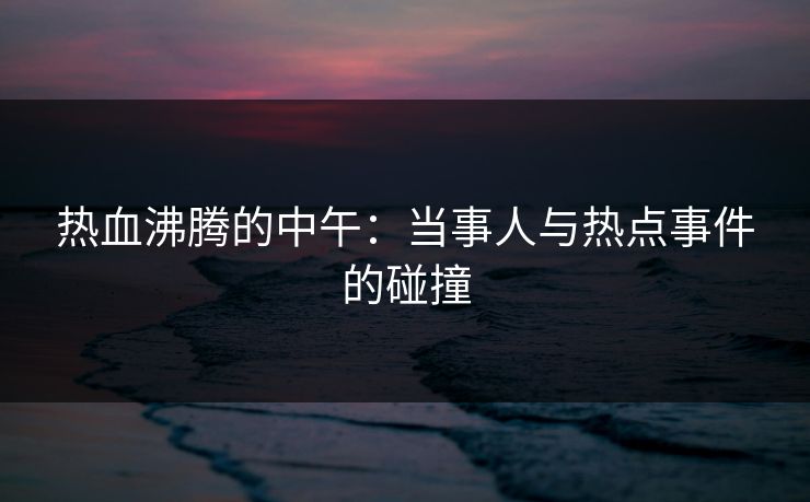 热血沸腾的中午：当事人与热点事件的碰撞