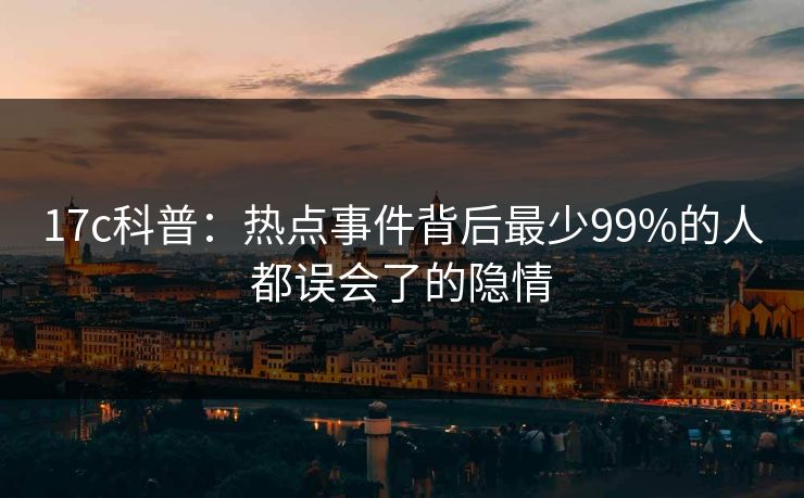 17c科普：热点事件背后最少99%的人都误会了的隐情