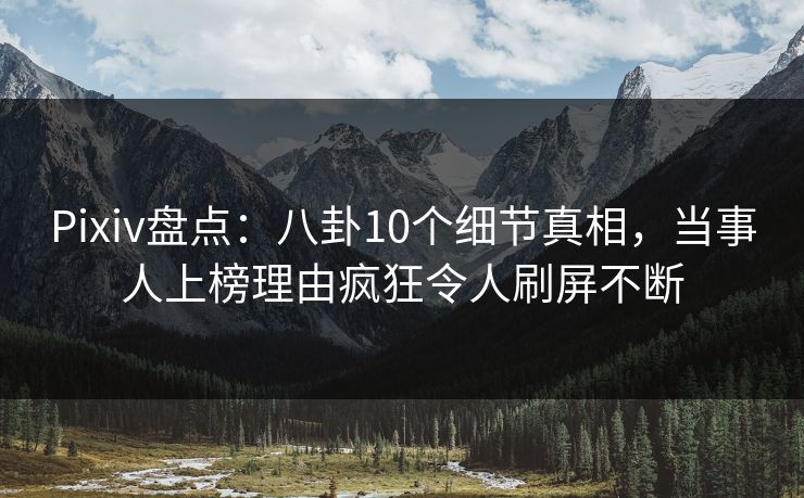 Pixiv盘点：八卦10个细节真相，当事人上榜理由疯狂令人刷屏不断