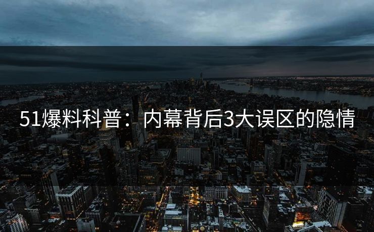 51爆料科普：内幕背后3大误区的隐情