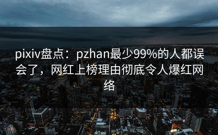 pixiv盘点：pzhan最少99%的人都误会了，网红上榜理由彻底令人爆红网络
