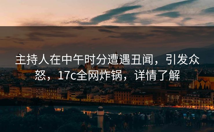 主持人在中午时分遭遇丑闻，引发众怒，17c全网炸锅，详情了解