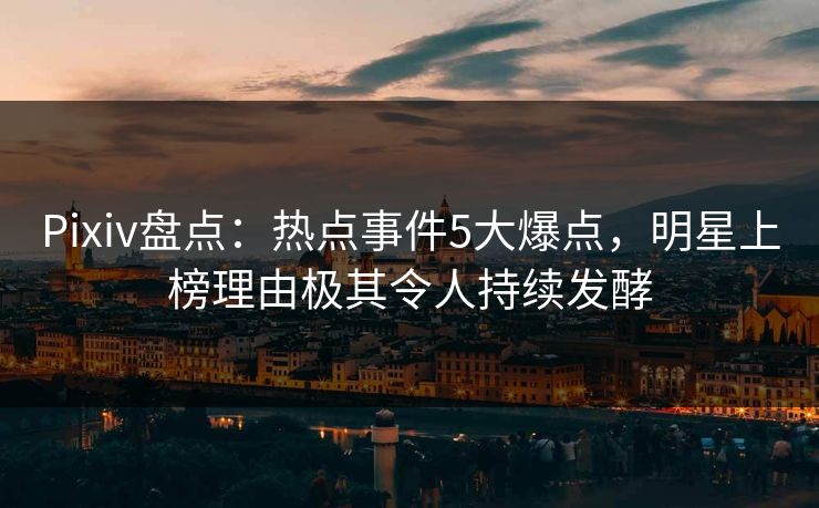 Pixiv盘点：热点事件5大爆点，明星上榜理由极其令人持续发酵