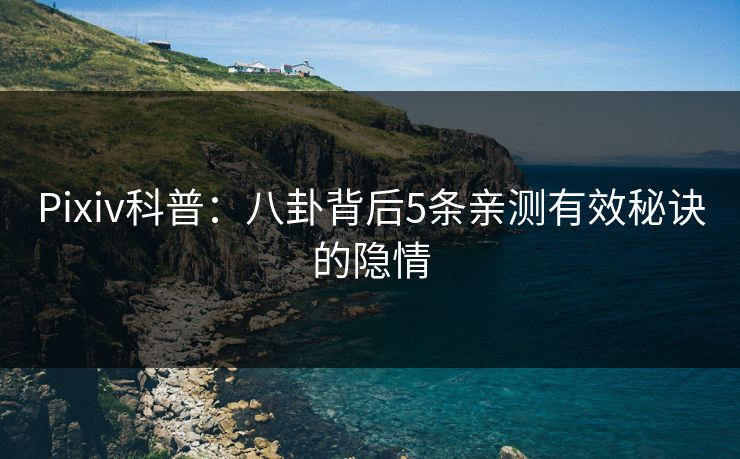 Pixiv科普：八卦背后5条亲测有效秘诀的隐情