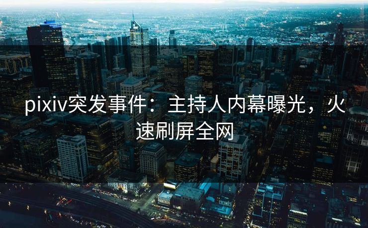 pixiv突发事件：主持人内幕曝光，火速刷屏全网