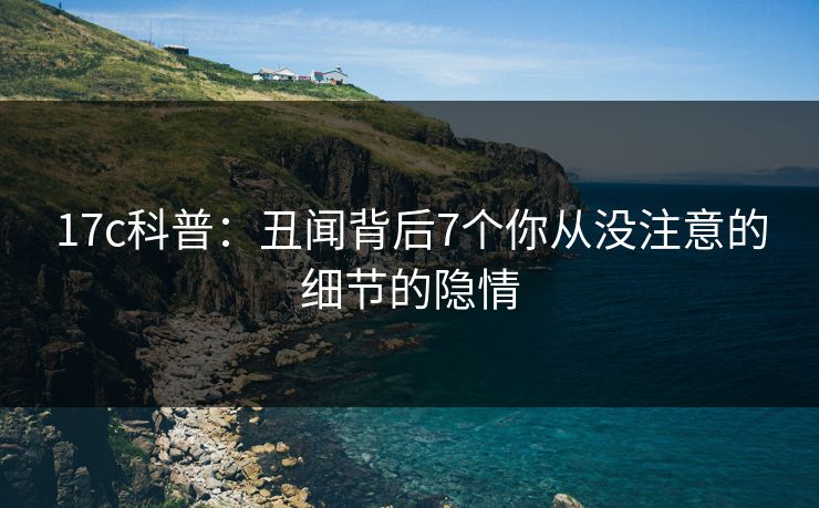 17c科普：丑闻背后7个你从没注意的细节的隐情