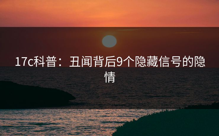 17c科普：丑闻背后9个隐藏信号的隐情
