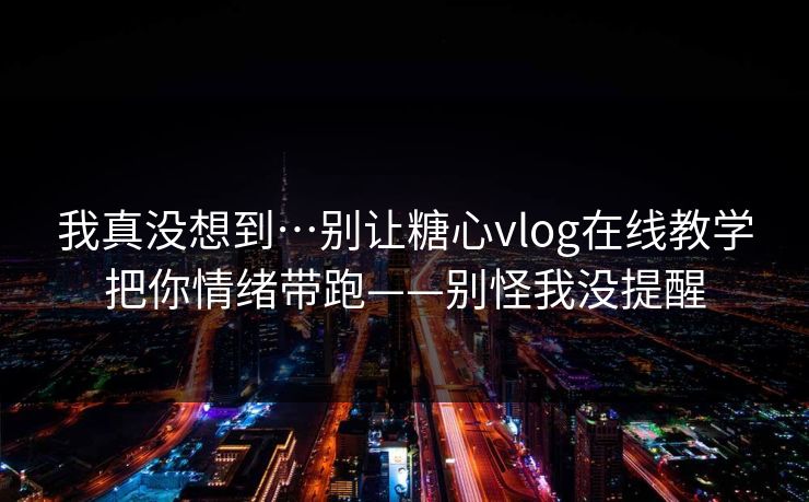 我真没想到…别让糖心vlog在线教学把你情绪带跑——别怪我没提醒