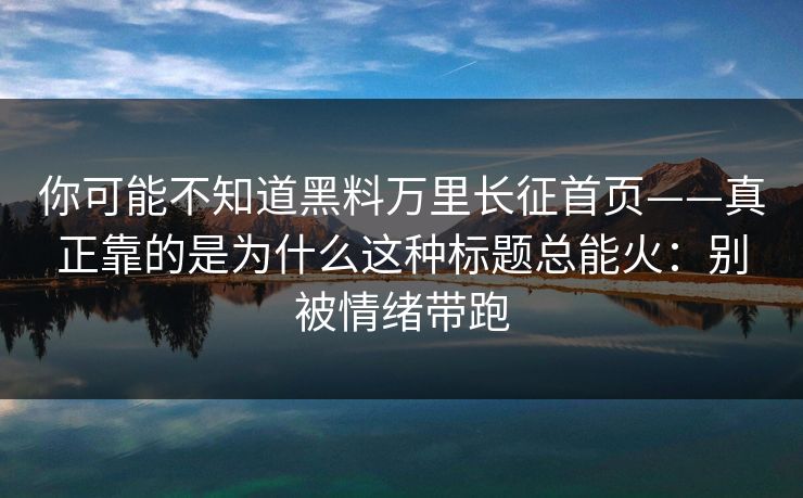 你可能不知道黑料万里长征首页——真正靠的是为什么这种标题总能火：别被情绪带跑