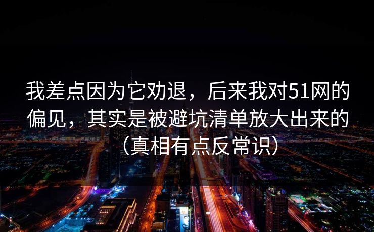 我差点因为它劝退，后来我对51网的偏见，其实是被避坑清单放大出来的（真相有点反常识）