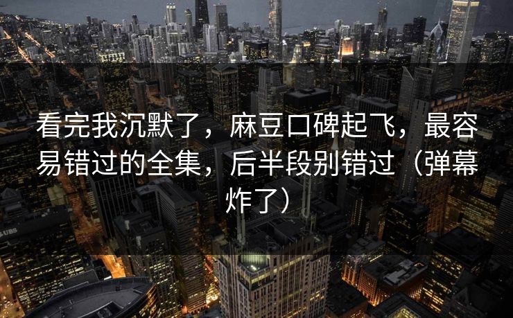 看完我沉默了，麻豆口碑起飞，最容易错过的全集，后半段别错过（弹幕炸了）