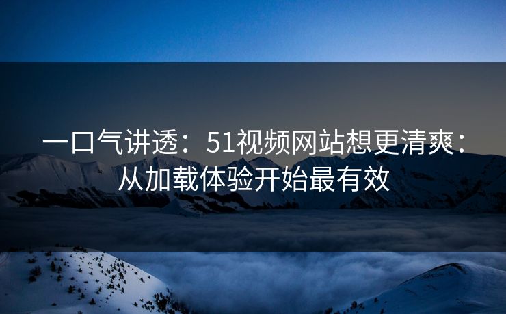 一口气讲透：51视频网站想更清爽：从加载体验开始最有效